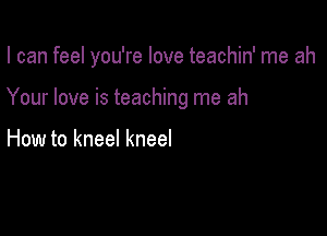 I can feel you're love teachin' me ah

Your love is teaching me ah

How to kneel kneel