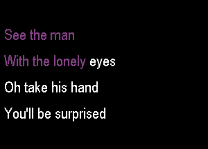 See the man
With the lonely eyes
Oh take his hand

You'll be surprised