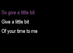 So give a little bit
Give a little bit

Of your time to me