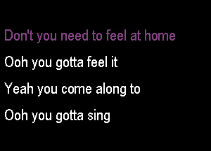 Don't you need to feel at home

Ooh you gotta feel it

Yeah you come along to

Ooh you gotta sing