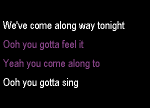 We've come along way tonight

Ooh you gotta feel it
Yeah you come along to

Ooh you gotta sing