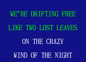 WERE DRIFTING FREE
LIKE TWO LOST LEAVES
ON THE CRAZY
WIND OF THE NIGHT
