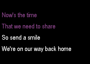 Nomfs the time
That we need to share

So send a smile

We're on our way back home