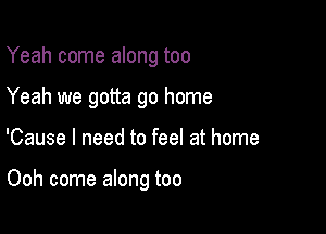 Yeah come along too
Yeah we gotta go home

'Cause I need to feel at home

Ooh come along too