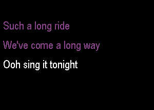 Such a long ride

We've come a long way

Ooh sing it tonight