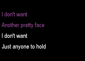 I don't want
Another pretty face

I don't want

Just anyone to hold