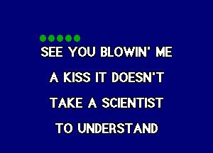SEE YOU BLOWIN' ME

A KISS IT DOESN'T
TAKE A SCIENTIST
TO UNDERSTAND