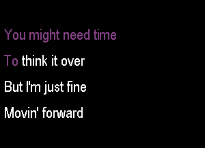 You might need time

To think it over

But I'm just fine

Movin' forward