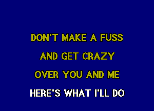 DON'T MAKE A FUSS

AND GET CRAZY
OVER YOU AND ME
HERE'S WHAT I'LL DO