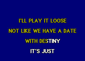 I'LL PLAY IT LOOSE

NOT LIKE WE HAVE A DATE
WITH DESTINY
IT'S JUST