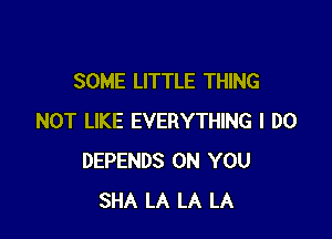 SOME LITTLE THING

NOT LIKE EVERYTHING I DO
DEPENDS ON YOU
SHA LA LA LA