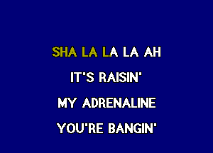 SHA LA LA LA AH

IT'S RAISIN'
MY ADRENALINE
YOU'RE BANGIN'