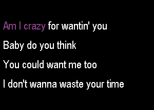 Am I crazy for wantin' you
Baby do you think

You could want me too

I don't wanna waste your time