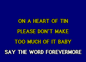ON A HEART OF TIN
PLEASE DON'T MAKE
TOO MUCH OF IT BABY
SAY THE WORD FOREVERMORE