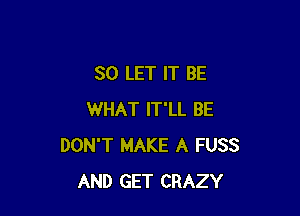 SO LET IT BE

WHAT IT'LL BE
DON'T MAKE A FUSS
AND GET CRAZY