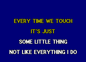 EVERY TIME WE TOUCH

IT'S JUST
SOME LITTLE THING
NOT LIKE EVERYTHING I DO