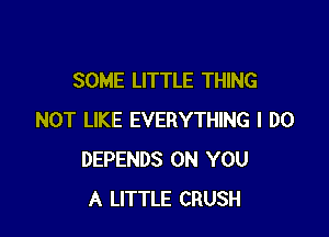 SOME LITTLE THING

NOT LIKE EVERYTHING I DO
DEPENDS ON YOU
A LITTLE CRUSH