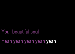 Your beautiful soul

Yeah yeah yeah yeah yeah