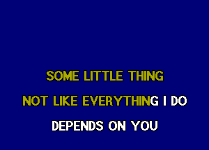 SOME LITTLE THING
NOT LIKE EVERYTHING I DO
DEPENDS ON YOU