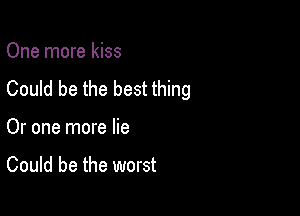 One more kiss
Could be the best thing

Or one more lie

Could be the worst