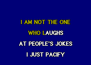 I AM NOT THE ONE

WHO LAUGHS
AT PEOPLE'S JOKES
I JUST PACIFY