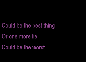 Could be the best thing

Or one more lie

Could be the worst