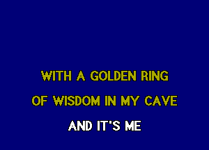WITH A GOLDEN RING
OF WISDOM IN MY CAVE
AND IT'S ME