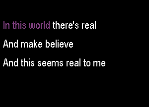 In this world there's real

And make believe

And this seems real to me