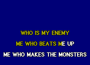 WHO IS MY ENEMY
ME WHO BEATS ME UP
ME WHO MAKES THE MONSTERS