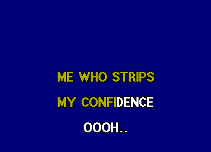 ME WHO STRIPS
MY CONFIDENCE
000H..