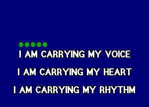 I AM CARRYING MY VOICE
I AM CARRYING MY HEART
I AM CARRYING MY RHYTHM
