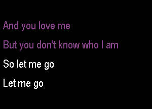 And you love me

But you don't know who I am

So let me go

Let me go