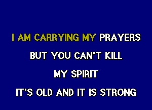 I AM CARRYING MY PRAYERS

BUT YOU CAN'T KILL
MY SPIRIT
IT'S OLD AND IT IS STRONG