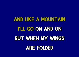 AND LIKE A MOUNTAIN

I'LL GO ON AND ON
BUT WHEN MY WINGS
ARE FOLDED