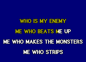 WHO IS MY ENEMY

ME WHO BEATS ME UP
ME WHO MAKES THE MONSTERS
ME WHO STRIPS