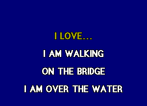 ILOVE...

I AM WALKING
ON THE BRIDGE
I AM OVER THE WATER