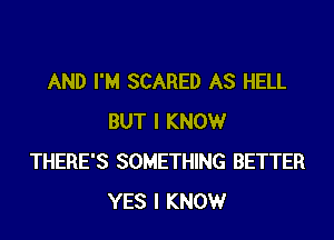 AND I'M SCARED AS HELL

BUT I KNOW
THERE'S SOMETHING BETTER
YES I KNOW