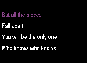 But all the pieces
Fall apart

You will be the only one

Who knows who knows
