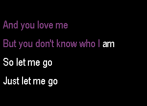 And you love me

But you don't know who I am

So let me go

Just let me go