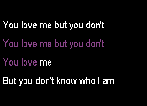 You love me but you don't
You love me but you don't

You love me

But you don't know who I am