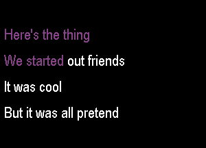 Here's the thing

We started out friends
It was cool

But it was all pretend