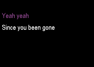 Yeah yeah

Since you been gone