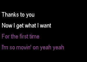 Thanks to you
Now I get what I want

For the first time

I'm so movin' on yeah yeah