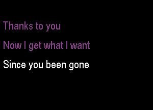 Thanks to you

Now I get what I want

Since you been gone