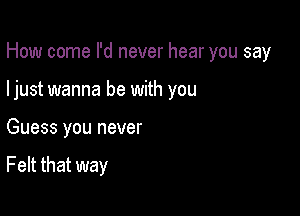 How come I'd never hear you say

ljust wanna be with you

Guess you never

Felt that way