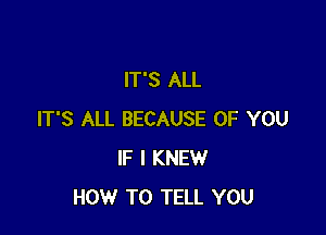 IT'S ALL

IT'S ALL BECAUSE OF YOU
IF I KNEW
HOW TO TELL YOU