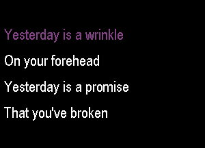 Yesterday is a wrinkle
On your forehead

Yesterday is a promise

That you've broken