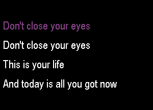 Don't close your eyes
Don't close your eyes

This is your life

And today is all you got now