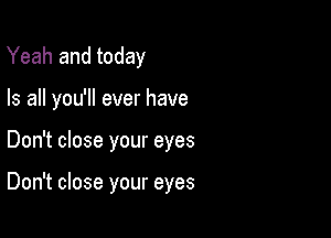 Yeah and today
Is all you'll ever have

Don't close your eyes

Don't close your eyes
