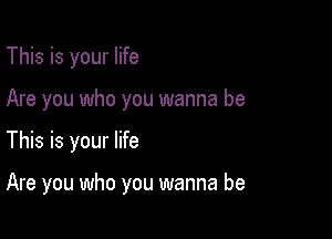 This is your life
Are you who you wanna be

This is your life

Are you who you wanna be